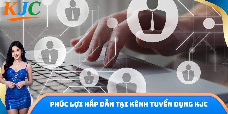 Phúc lợi hấp dẫn tại kênh tuyển dụng KJC